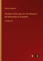 The Wars of the Jews; Or, The History of the Destruction of Jerusalem