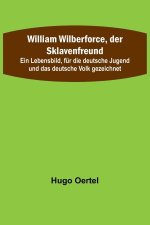 William Wilberforce, der Sklavenfreund; Ein Lebensbild, für die deutsche Jugend und das deutsche Volk gezeichnet