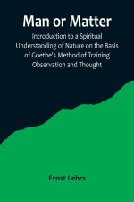 Man or Matter; Introduction to a Spiritual Understanding of Nature on the Basis of Goethe's Method of Training Observation and Thought