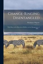 Change-ringing Disentangled: With Hints on the Direction of Belfries, on the Management of Bells ...
