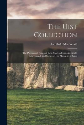 The Uist Collection: The Poems and Songs of John MacCodrum, Archibald Macdonald, and Some of The Minor Uist Bards