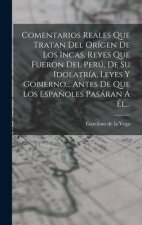 Comentarios Reales Que Tratan Del Orígen De Los Incas, Reyes Que Fueron Del Perú, De Su Idolatría, Leyes Y Gobierno... Antes De Que Los Espa?oles Pasá