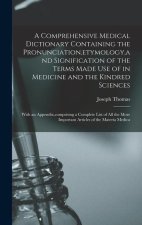 A Comprehensive Medical Dictionary Containing the Pronunciation, etymology, and Signification of the Terms Made Use of in Medicine and the Kindred Sci
