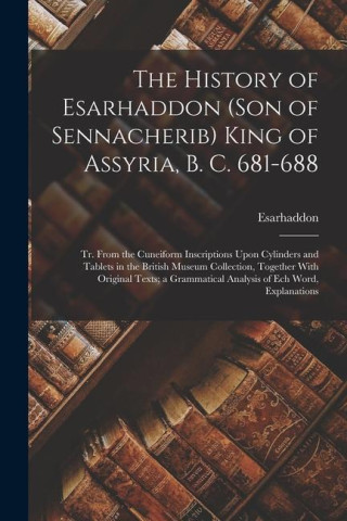 The History of Esarhaddon (Son of Sennacherib) King of Assyria, B. C. 681-688: Tr. From the Cuneiform Inscriptions Upon Cylinders and Tablets in the B