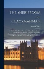 The Sheriffdom of Clackmannan: A Sketch of Its History With Lists of Sheriffs and Excerpts From the Records of Court, Compiled From Public Documents