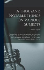 A Thousand Notable Things On Various Subjects: Disclosed From the Secrets of Nature and Art, Practicable, Profitable, and of Great Advantage: Set Down