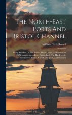 The North-east Ports And Bristol Channel: Being Sketches Of The Towns, Docks, Ports, And Industries Of Newcastle-upon-tyne, Sunderland, The Hartlepool