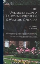 The Underdeveloped Lands in Northern & Western Ontario: Information Regarding Resources, Products and Suitability for Settlement -- Collected and Comp
