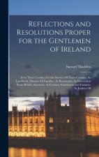 Reflections and Resolutions Proper for the Gentlemen of Ireland: As to Their Conduct for the Service Of Their Country, As Landlords, Masters Of Famili