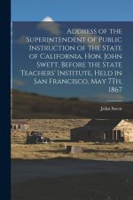 Address of the Superintendent of Public Instruction of the State of California, Hon. John Swett, Before the State Teachers' Institute, Held in San Fra