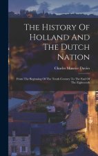 The History Of Holland And The Dutch Nation: From The Beginning Of The Tenth Century To The End Of The Eighteenth