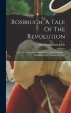 Rosbrugh, A Tale Of The Revolution: Or, Life, Labors And Death Of Rev. John Rosbrugh ... Chaplain In The Continental Army