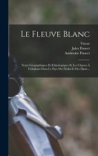 Le Fleuve Blanc: Notes Géographiques Et Ethnologiques Et Les Chasses ? L'éléphant Dans Le Pays Des Dinka Et Des Djour...