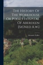 The History Of The Workhouse Or Poor's Hospital Of Aberdeen [signed A.w.]