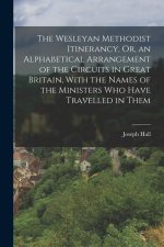 The Wesleyan Methodist Itinerancy, Or, an Alphabetical Arrangement of the Circuits in Great Britain, With the Names of the Ministers Who Have Travelle
