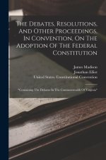 The Debates, Resolutions, And Other Proceedings, In Convention, On The Adoption Of The Federal Constitution: containing The Debates In The Commonwealt