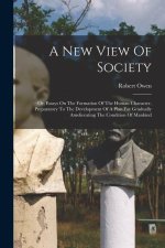 A New View Of Society: Or, Essays On The Formation Of The Human Character, Preparatory To The Development Of A Plan For Gradually Amelioratin