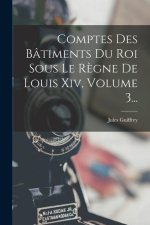 Comptes Des Bâtiments Du Roi Sous Le R?gne De Louis Xiv, Volume 3...