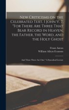 New Criticisms on the Celebrated Text, 1 John V. 7. For There Are Three That Bear Record in Heaven, the Father, the Word, and the Holy Ghost; and Thes