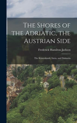 The Shores of the Adriatic, the Austrian Side: The Küstenlande, Istria, and Dalmatia