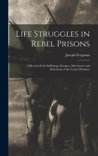 Life Struggles in Rebel Prisons: A Record of the Sufferings, Escapes, Adventures and Starvation of the Union Prisoners