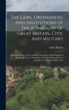 The Laws, Ordinances, And Institutions Of The Admiralty Of Great Britain, Civil And Military: Comprehending, I. Such Antient Naval Laws And Customs As