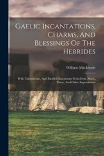 Gaelic Incantations, Charms, And Blessings Of The Hebrides: With Translations, And Parallel Illustrations From Irish, Manx, Norse, And Other Superstit