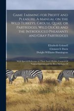 Game Farming for Profit and Pleasure. A Manual on the Wild Turkeys, Grouse, Quail or Partridges, Wild Ducks and the Introduced Pheasants and Gray Part