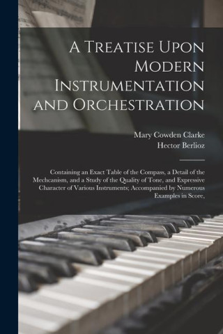 A Treatise Upon Modern Instrumentation and Orchestration: Containing an Exact Table of the Compass, a Detail of the Mechcanism, and a Study of the Qua
