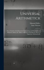 Universal Arithmetick: Or, a Treatise of Arithmetical Composition and Resolution. to Which Is Added, Dr. Halley's Method of Finding the Roots