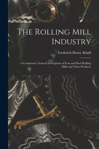 The Rolling Mill Industry: A Condensed, General Description of Iron and Steel Rolling Mills and Their Products