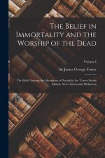 The Belief in Immortality and the Worship of the Dead: The Belief Among the Aborigines of Australia, the Torres Straits Islands, New Guinea and Melane