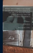 A Full and Correct Account of the Military Occurrences of the Late war Between Great Britain and the United States of America: With an Appendix, and P