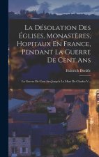 La Désolation Des Églises, Monast?res, Hopitaux En France, Pendant La Guerre De Cent Ans: La Guerre De Cent Ans Jusqu'a La Mort De Charles V...