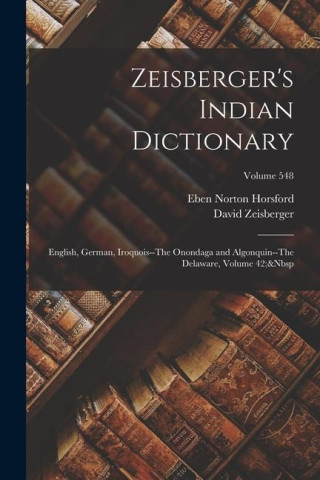 Zeisberger's Indian Dictionary: English, German, Iroquois--The Onondaga and Algonquin--The Delaware, Volume 42; Volume 548