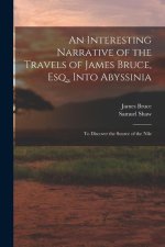 An Interesting Narrative of the Travels of James Bruce, Esq., Into Abyssinia: To Discover the Source of the Nile