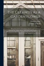 The Clematis As a Garden Flower: Being Descriptions of the Hardy Species and Varieties of Clematis Or Virgin's Bower, With Select and Classified Lists