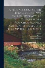 A True Account of the Province of Cuzco, Called New Castille, Conquered by Francisco Pizarro, Captain to His Majesty the Emperor, our Maste