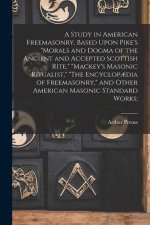 A Study in American Freemasonry, Based Upon Pike's Morals and Dogma of the Ancient and Accepted Scottish Rite, Mackey's Masonic Ritualist, The Encyclo