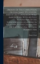 Proofs Of The Corruption Of Gen. James Wilkinson, And Of His Connexion With Aaron Burr, With Ad Full Refutation Of His Slanderous Allegations In Relat