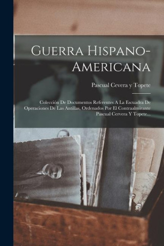 Guerra Hispano-americana: Colección De Documentos Referentes A La Escuadra De Operaciones De Las Antillas, Ordenados Por El Contraalmirante Pasc