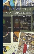 The Science Of Correspondence Elucidated: The Key To The Heavenly And True Meaning Of The Sacred Scriptures