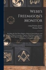 Webb's Freemason's Monitor: Including the First Three Degrees, With the Funeral Service and Other Public Ceremonies; Together With Many Useful For