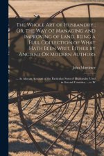 The Whole Art of Husbandry; Or, the Way of Managing and Improving of Land. Being a Full Collection of What Hath Been Writ, Either by Ancient Or Modern