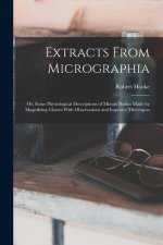 Extracts From Micrographia: Or, Some Physiological Descriptions of Minute Bodies Made by Magnifying Glasses With Observations and Inquiries Thereu