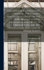 Greenhouse Management, a Manual for Florists and Flower Lovers on the Forcing of Flowers, Vegetables and Fruits in Greenhouses and the Propagation and