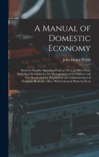 A Manual of Domestic Economy: Suited to Families Spending From ?150 to ?1500 a Year, Including Directions for the Management of the Nursery and Sick