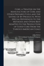 Coke, a Treatise on the Manufacture of Coke and Other Prepared Fuels and the Saving of By-products, With Special References to the Methods and Ovens B