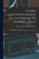 Cours Gastronomique, Ou, Les Diners De Manant-ville: Ouvrage Anecdotique, Philosophique Et Littéraire...