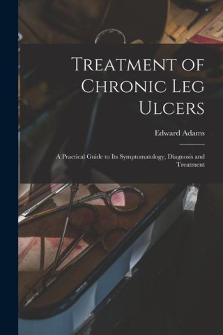Treatment of Chronic Leg Ulcers: A Practical Guide to Its Symptomatology, Diagnosis and Treatment